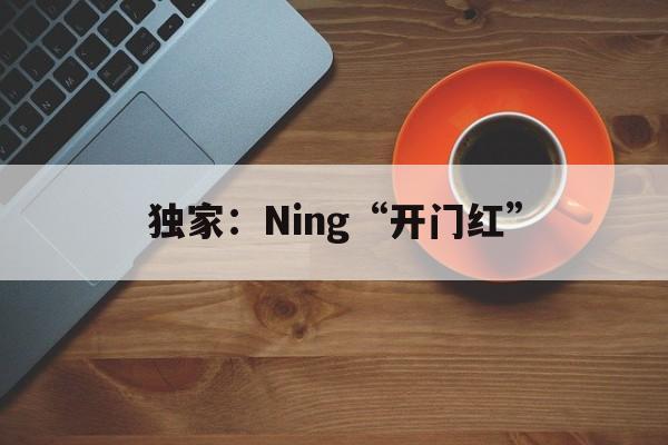 独家:Ning“开门红”的简单介绍 独家:Ning“开门红”的简单介绍